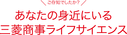 ご存知でしたか？ あなたの身近にいる三菱商事ライフサイエンス